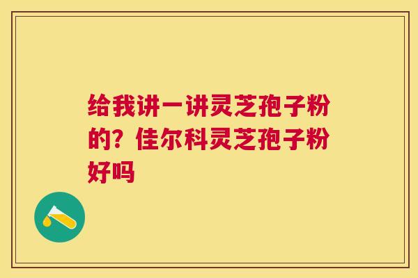 给我讲一讲灵芝孢子粉的？佳尔科灵芝孢子粉好吗