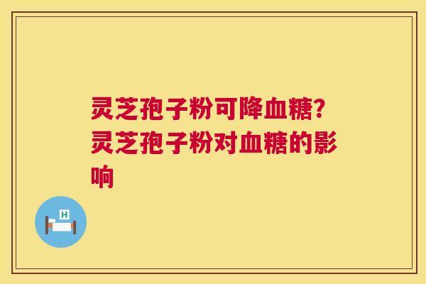 灵芝孢子粉可降?灵芝孢子粉对的影响 灵芝孢子粉可降?灵芝孢子粉对的影响