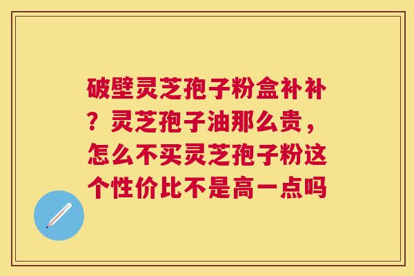 破壁灵芝孢子粉盒补补?灵芝孢子油那么贵,怎么不买灵芝孢子粉这个性价比不是高一点吗 破壁灵芝孢子粉盒补补?灵芝孢子油那么贵,怎么不买灵芝孢子粉这个性价比不是高一点吗