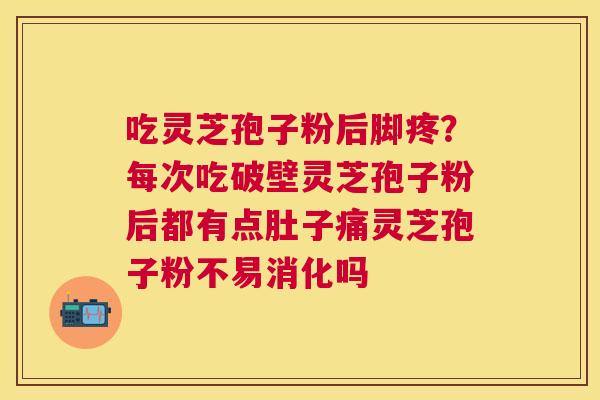 吃灵芝孢子粉后脚疼?每次吃破壁灵芝孢子粉后都有点肚子痛灵芝孢子粉不易消化吗 吃灵芝孢子粉后脚疼?每次吃破壁灵芝孢子粉后都有点肚子痛灵芝孢子粉不易消化吗