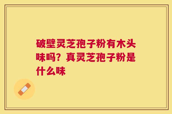 破壁灵芝孢子粉有木头味吗？真灵芝孢子粉是什么味