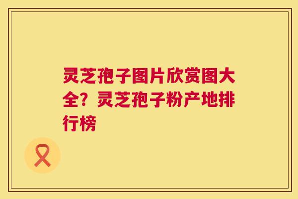 灵芝孢子图片欣赏图大全?灵芝孢子粉产地排行榜 灵芝孢子图片欣赏图大全?灵芝孢子粉产地排行榜