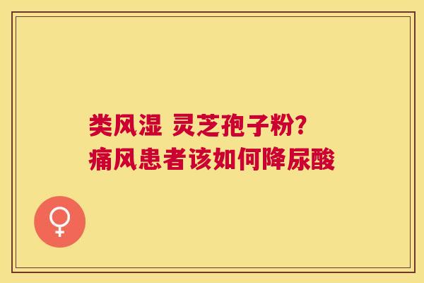 类风湿 灵芝孢子粉?痛风患者该如何降尿酸 类风湿 灵芝孢子粉?痛风患者该如何降尿酸