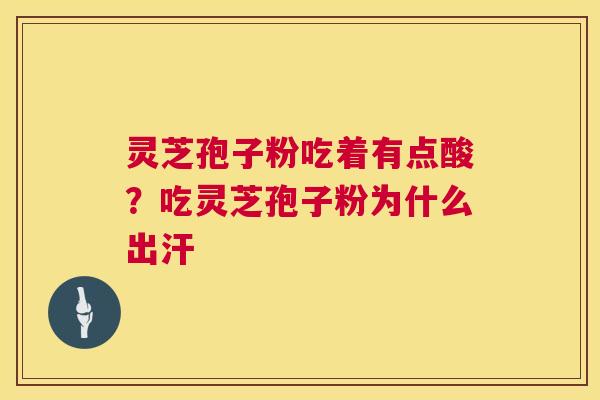 灵芝孢子粉吃着有点酸？吃灵芝孢子粉为什么出汗