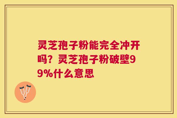灵芝孢子粉能完全冲开吗?灵芝孢子粉破壁99%什么意思 灵芝孢子粉能完全冲开吗?灵芝孢子粉破壁99%什么意思