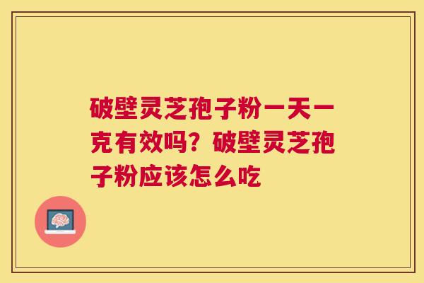 破壁灵芝孢子粉一天一克有效吗?破壁灵芝孢子粉应该怎么吃 破壁灵芝孢子粉一天一克有效吗?破壁灵芝孢子粉应该怎么吃
