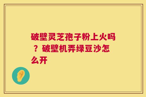 破壁灵芝孢子粉上火吗 ？破壁机弄绿豆沙怎么开