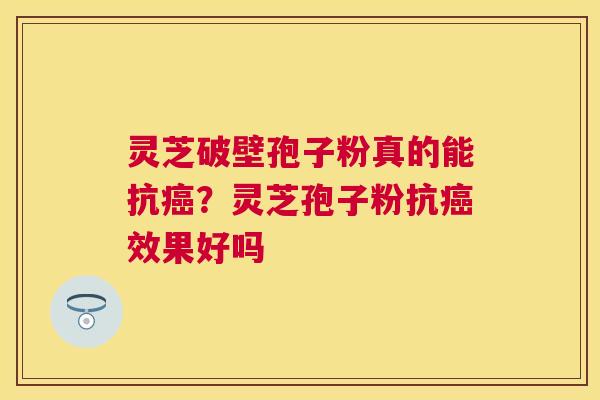 灵芝破壁孢子粉真的能抗？灵芝孢子粉抗效果好吗