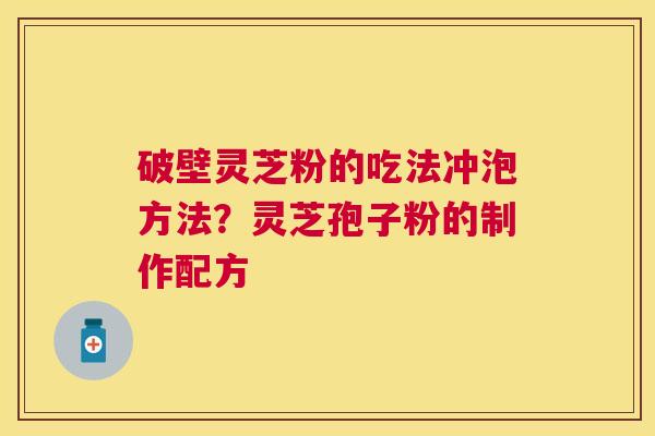 破壁灵芝粉的吃法冲泡方法?灵芝孢子粉的制作配方 破壁灵芝粉的吃法冲泡方法?灵芝孢子粉的制作配方