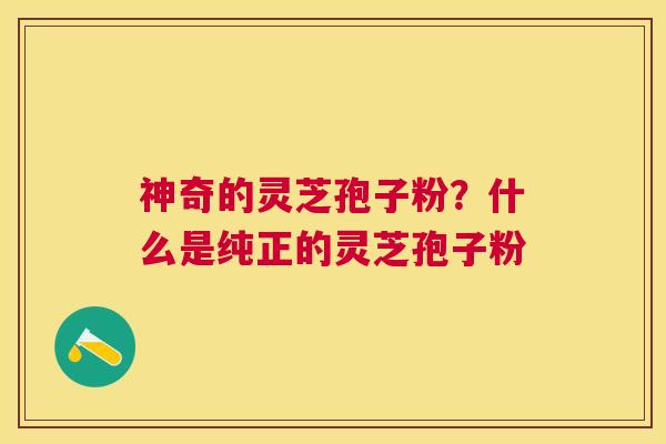 神奇的灵芝孢子粉?什么是纯正的灵芝孢子粉 神奇的灵芝孢子粉?什么是纯正的灵芝孢子粉