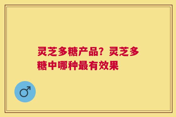 灵芝多糖产品？灵芝多糖中哪种有效果
