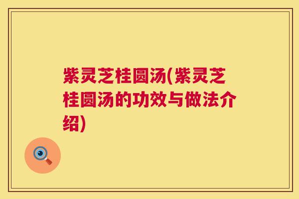 紫灵芝桂圆汤(紫灵芝桂圆汤的功效与做法介绍) 紫灵芝桂圆汤(紫灵芝桂圆汤的功效与做法介绍)