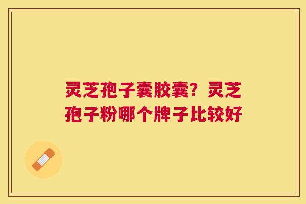 灵芝孢子囊胶囊？灵芝孢子粉哪个牌子比较好