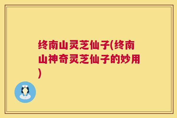 终南山灵芝仙子(终南山神奇灵芝仙子的妙用)