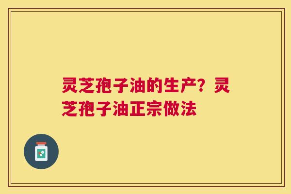 灵芝孢子油的生产?灵芝孢子油正宗做法 灵芝孢子油的生产?灵芝孢子油正宗做法