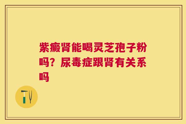 紫癜能喝灵芝孢子粉吗?尿毒症跟有关系吗 紫癜能喝灵芝孢子粉吗?尿毒症跟有关系吗