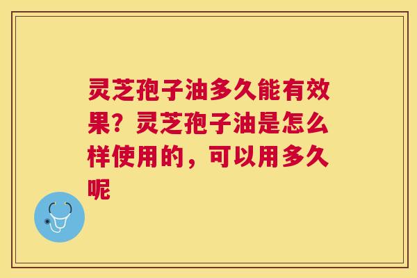 灵芝孢子油多久能有效果?灵芝孢子油是怎么样使用的,可以用多久呢 灵芝孢子油多久能有效果?灵芝孢子油是怎么样使用的,可以用多久呢