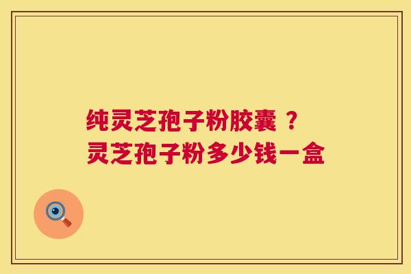 纯灵芝孢子粉胶囊 ？灵芝孢子粉多少钱一盒