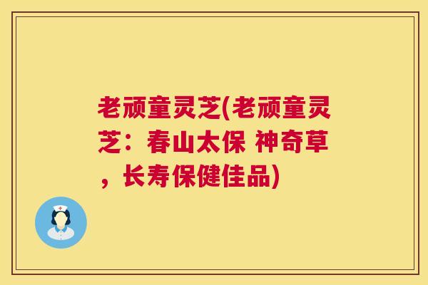 老顽童灵芝(老顽童灵芝:春山太保 神奇草,长寿保健佳品) 老顽童灵芝(老顽童灵芝:春山太保 神奇草,长寿保健佳品)