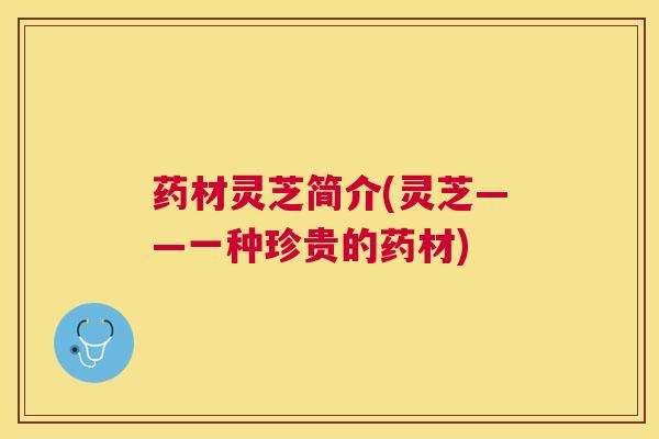 药材灵芝简介(灵芝——一种珍贵的药材)