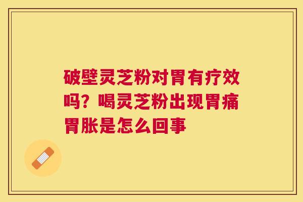 破壁灵芝粉对胃有疗效吗?喝灵芝粉出现胃痛胃胀是怎么回事 破壁灵芝粉对胃有疗效吗?喝灵芝粉出现胃痛胃胀是怎么回事