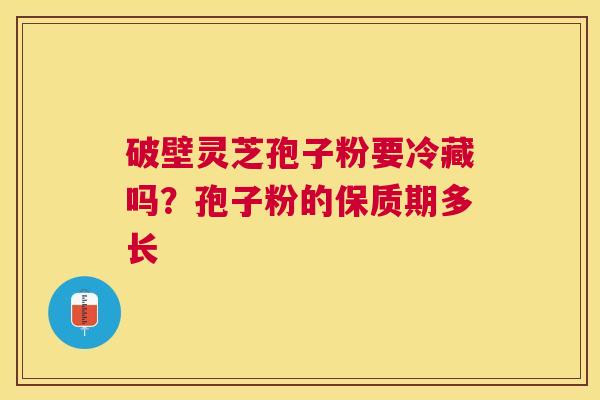 破壁灵芝孢子粉要冷藏吗?孢子粉的保质期多长 破壁灵芝孢子粉要冷藏吗?孢子粉的保质期多长