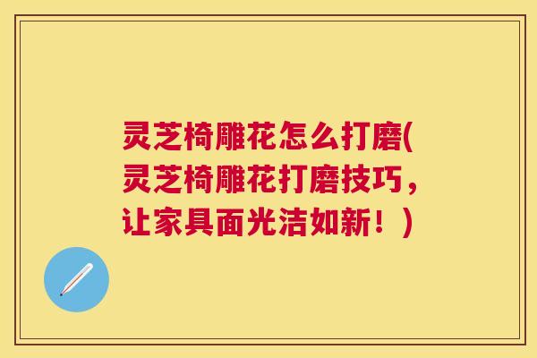 灵芝椅雕花怎么打磨(灵芝椅雕花打磨技巧，让家具面光洁如新！)