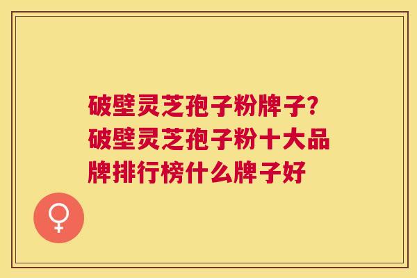 破壁灵芝孢子粉牌子?破壁灵芝孢子粉十大品牌排行榜什么牌子好 破壁灵芝孢子粉牌子?破壁灵芝孢子粉十大品牌排行榜什么牌子好