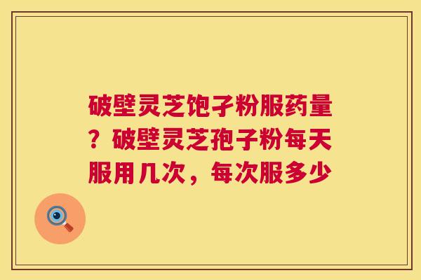 破壁灵芝饱孑粉服药量?破壁灵芝孢子粉每天服用几次,每次服多少 破壁灵芝饱孑粉服药量?破壁灵芝孢子粉每天服用几次,每次服多少