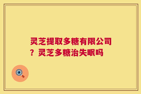 灵芝提取多糖有限公司?灵芝多糖吗 灵芝提取多糖有限公司?灵芝多糖吗