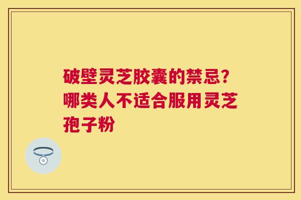 破壁灵芝胶囊的禁忌？哪类人不适合服用灵芝孢子粉