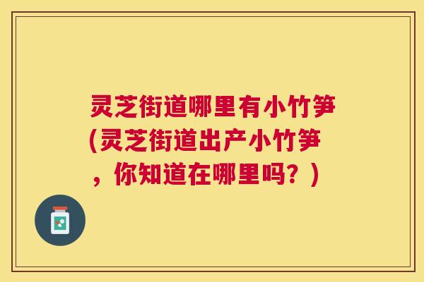灵芝街道哪里有小竹笋(灵芝街道出产小竹笋,你知道在哪里吗?) 灵芝街道哪里有小竹笋(灵芝街道出产小竹笋,你知道在哪里吗?)