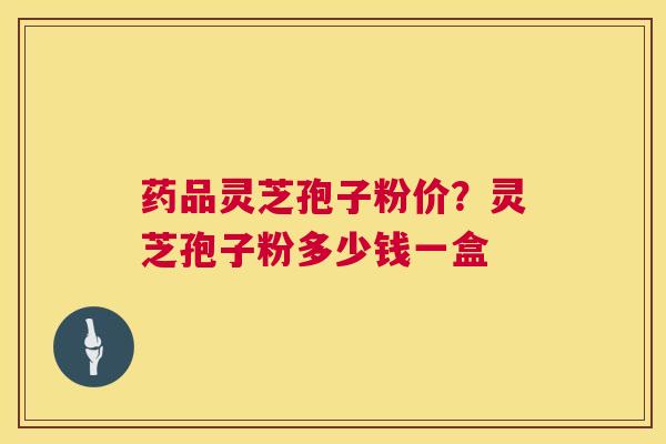 药品灵芝孢子粉价?灵芝孢子粉多少钱一盒 药品灵芝孢子粉价?灵芝孢子粉多少钱一盒