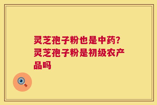 灵芝孢子粉也是?灵芝孢子粉是初级农产品吗 灵芝孢子粉也是?灵芝孢子粉是初级农产品吗