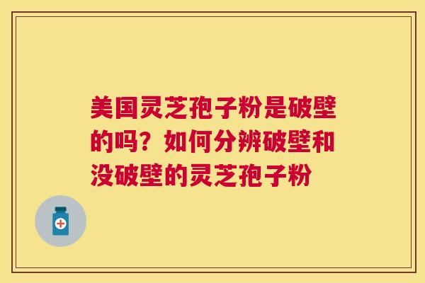 美国灵芝孢子粉是破壁的吗?如何分辨破壁和没破壁的灵芝孢子粉 美国灵芝孢子粉是破壁的吗?如何分辨破壁和没破壁的灵芝孢子粉