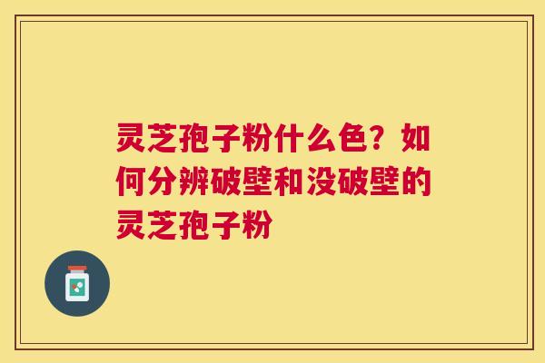 灵芝孢子粉什么色?如何分辨破壁和没破壁的灵芝孢子粉 灵芝孢子粉什么色?如何分辨破壁和没破壁的灵芝孢子粉