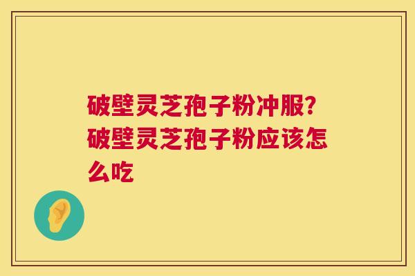 破壁灵芝孢子粉冲服?破壁灵芝孢子粉应该怎么吃 破壁灵芝孢子粉冲服?破壁灵芝孢子粉应该怎么吃