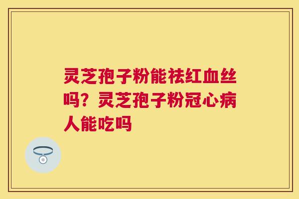 灵芝孢子粉能祛红丝吗？灵芝孢子粉人能吃吗