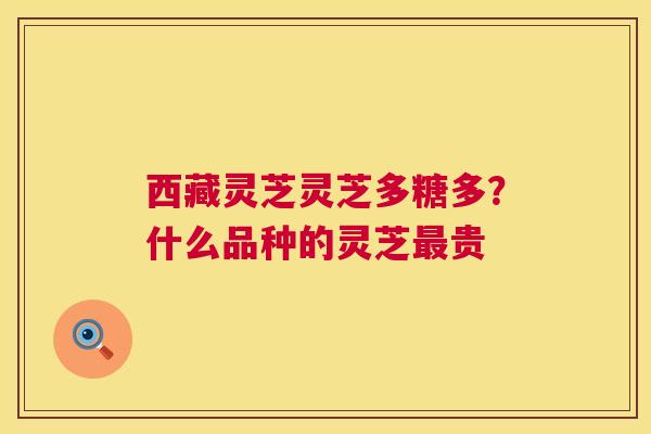 西藏灵芝灵芝多糖多？什么品种的灵芝贵