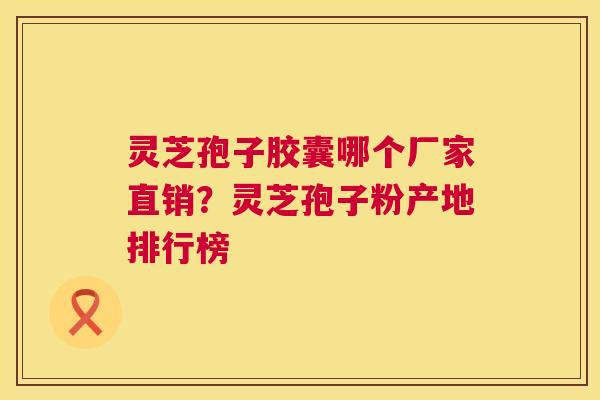 灵芝孢子胶囊哪个厂家直销?灵芝孢子粉产地排行榜 灵芝孢子胶囊哪个厂家直销?灵芝孢子粉产地排行榜