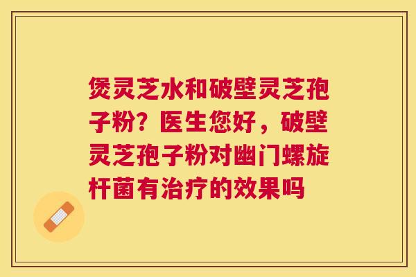 煲灵芝水和破壁灵芝孢子粉?医生您好,破壁灵芝孢子粉对幽门螺旋杆菌有的效果吗 煲灵芝水和破壁灵芝孢子粉?医生您好,破壁灵芝孢子粉对幽门螺旋杆菌有的效果吗