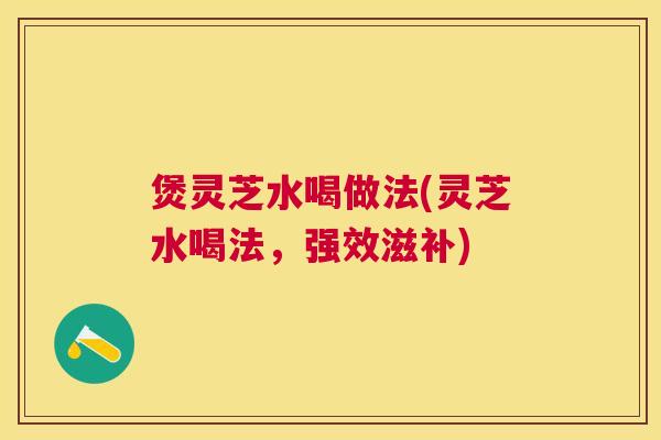 煲灵芝水喝做法(灵芝水喝法,强效滋补) 煲灵芝水喝做法(灵芝水喝法,强效滋补)