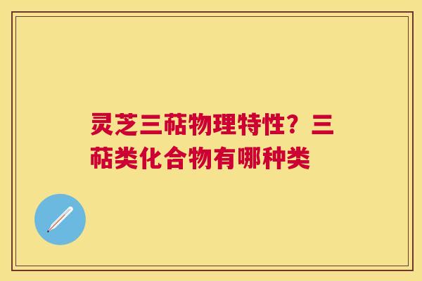 灵芝三萜物理特性？三萜类化合物有哪种类