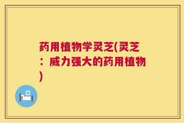 药用植物学灵芝(灵芝:威力强大的药用植物) 药用植物学灵芝(灵芝:威力强大的药用植物)
