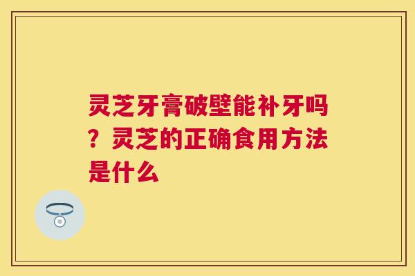 灵芝牙膏破壁能补牙吗?灵芝的正确食用方法是什么 灵芝牙膏破壁能补牙吗?灵芝的正确食用方法是什么