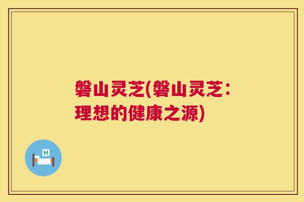 磐山灵芝(磐山灵芝：理想的健康之源)