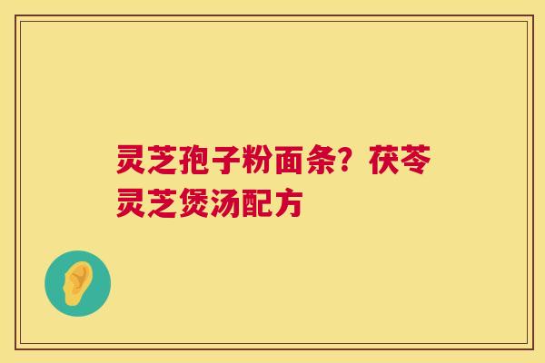 灵芝孢子粉面条?茯苓灵芝煲汤配方 灵芝孢子粉面条?茯苓灵芝煲汤配方