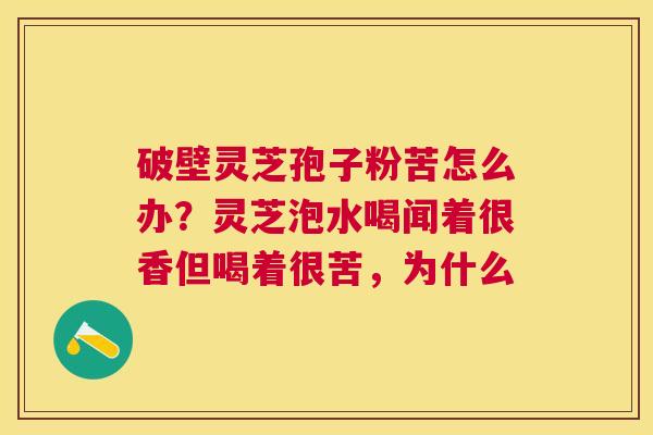 破壁灵芝孢子粉苦怎么办?灵芝泡水喝闻着很香但喝着很苦,为什么 破壁灵芝孢子粉苦怎么办?灵芝泡水喝闻着很香但喝着很苦,为什么