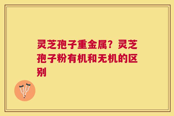 灵芝孢子重金属?灵芝孢子粉有机和无机的区别 灵芝孢子重金属?灵芝孢子粉有机和无机的区别