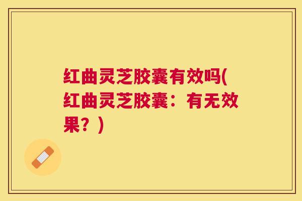 红曲灵芝胶囊有效吗(红曲灵芝胶囊：有无效果？)